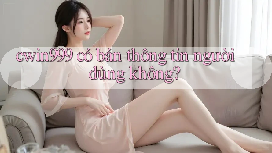 cwin999 có bán thông tin người dùng không?