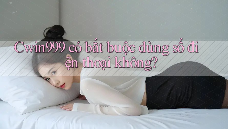 Cwin999 có bắt buộc dùng số điện thoại không? Cwin999 có bắt buộc dùng số điện thoại không?
