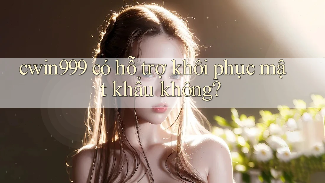 cwin999 có hỗ trợ khôi phục mật khẩu không? cwin999 có hỗ trợ khôi phục mật khẩu không?