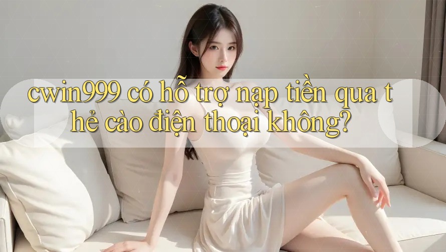 cwin999 có hỗ trợ nạp tiền qua thẻ cào điện thoại không?