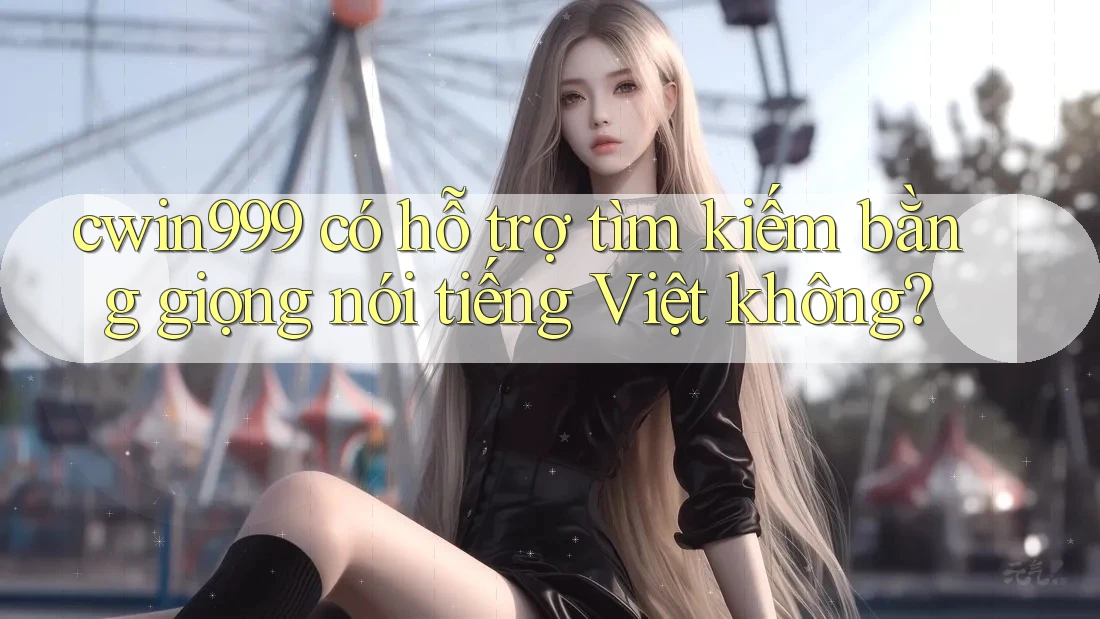cwin999 có hỗ trợ tìm kiếm bằng giọng nói tiếng Việt không?