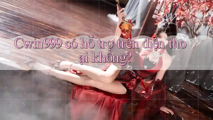 cwin999 có hỗ trợ trên điện thoại không?