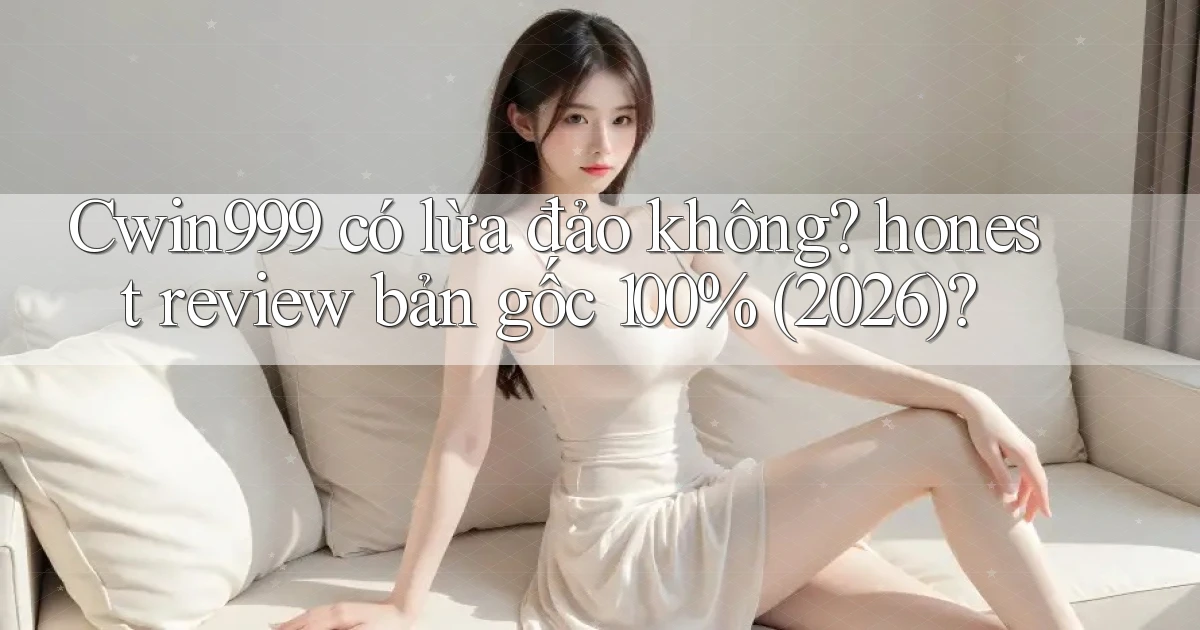 Cwin999 có lừa đảo không honest review bản gốc 100% (2026)