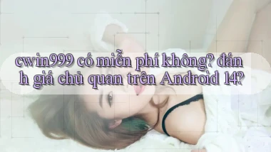 cwin999 có miễn phí không đánh giá chủ quan trên Android 14