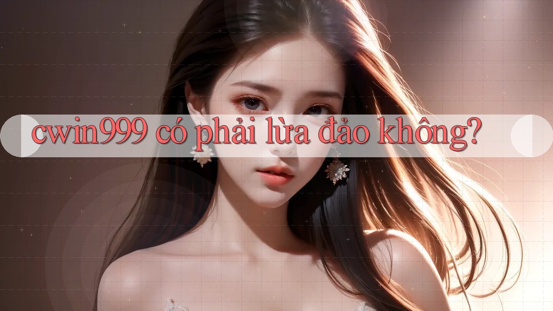 cwin999 có phải lừa đảo không? cwin999 có phải lừa đảo không?