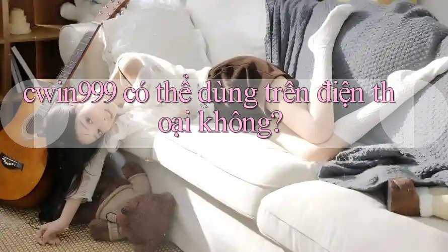 cwin999 có thể dùng trên điện thoại không?
