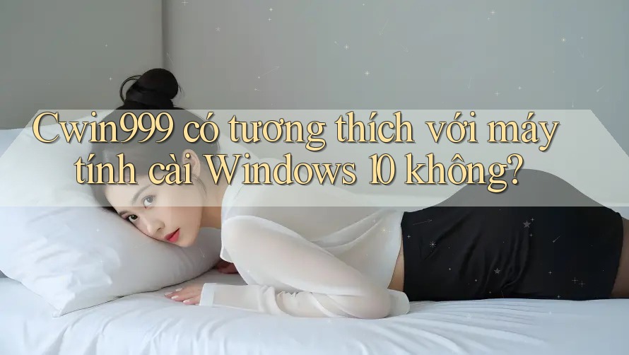 Cwin999 có tương thích với máy tính cài Windows 10 không?