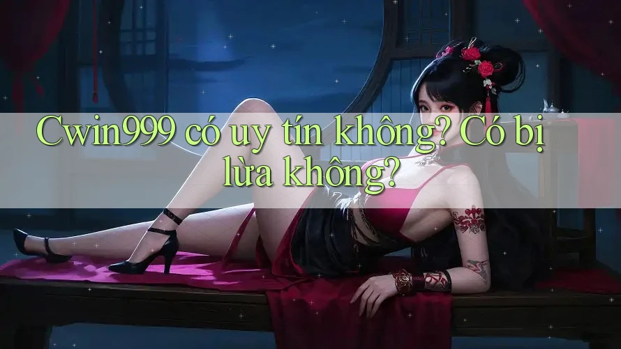 Cwin999 có uy tín không? Có bị lừa không?