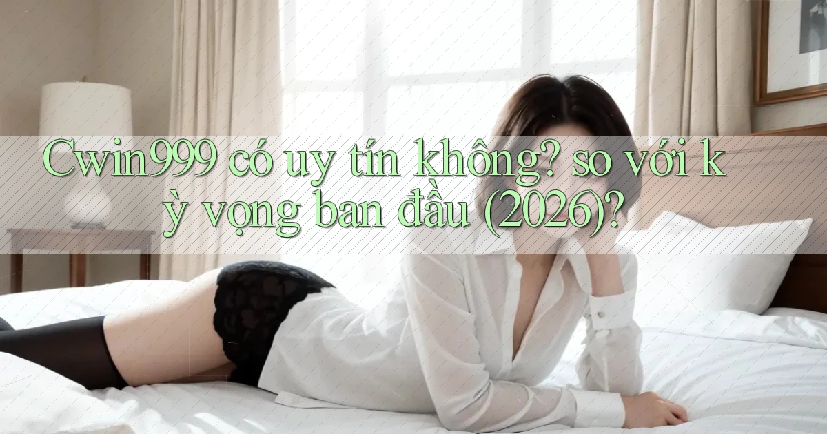 Cwin999 có uy tín không so với kỳ vọng ban đầu (2026)