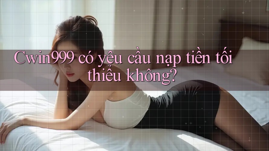 cwin999 có yêu cầu nạp tiền tối thiểu không?