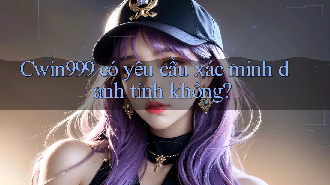 cwin999 có yêu cầu xác minh danh tính không?