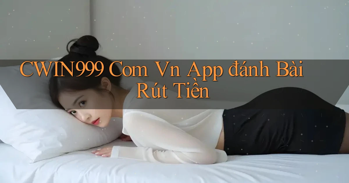 cwin999 com vn app đánh bài rút tiền