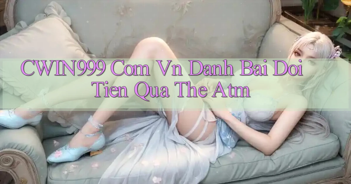 cwin999 com vn danh bai doi tien qua the atm