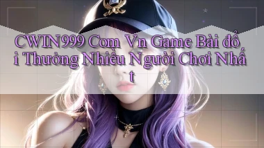 cwin999 com vn game bài đổi thưởng nhiều người chơi nhất