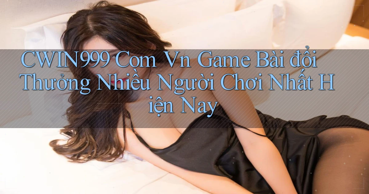 cwin999 com vn game bài đổi thưởng nhiều người chơi nhất hiện nay
