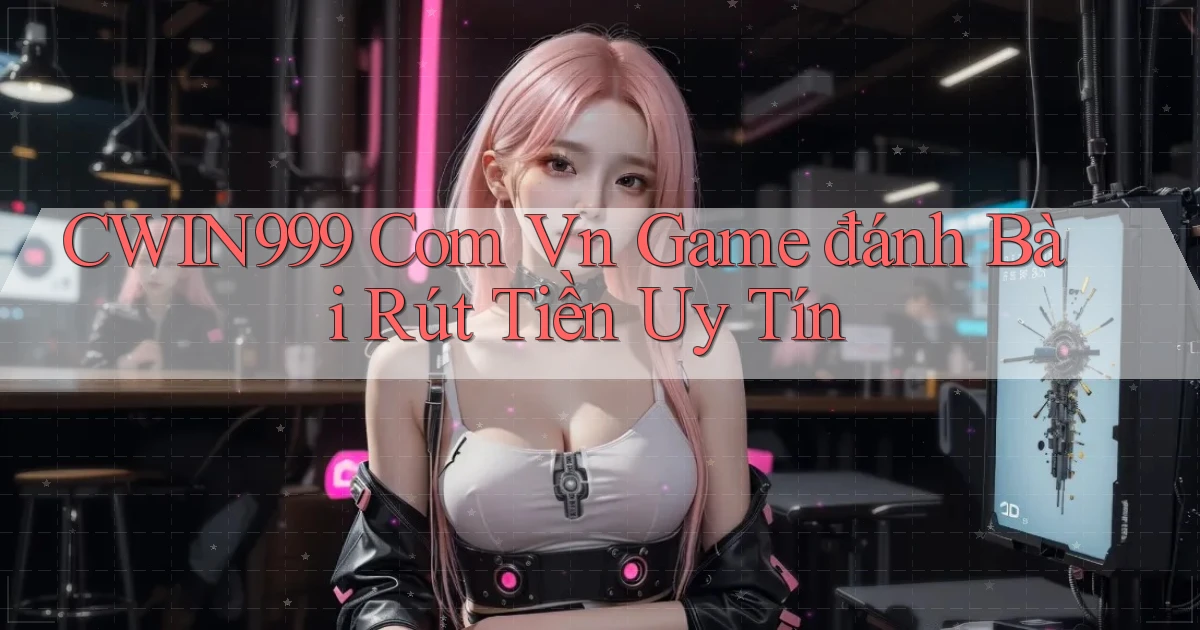 cwin999 com vn game đánh bài rút tiền uy tín