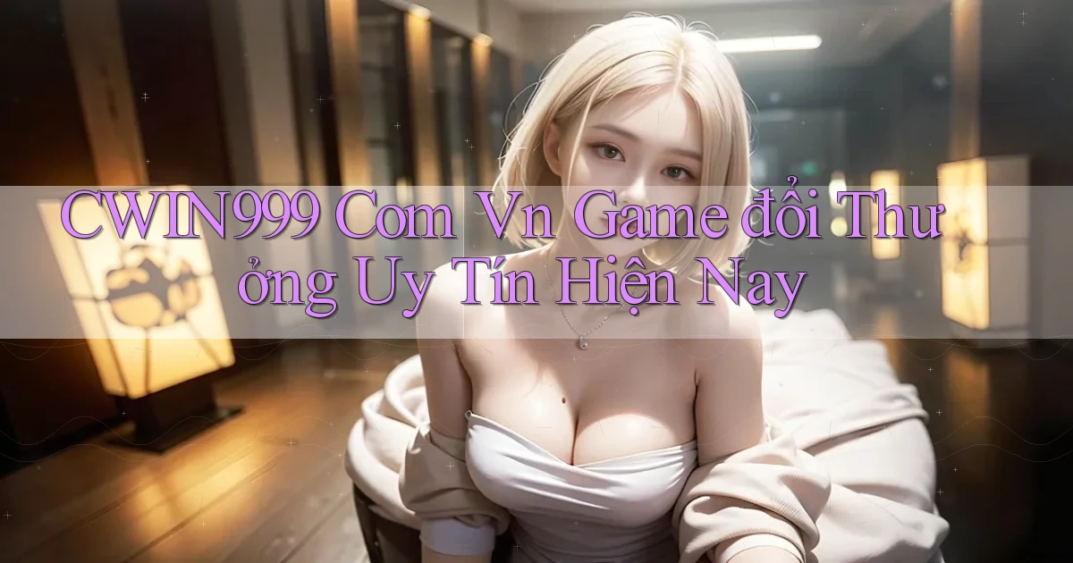 cwin999 com vn game đổi thưởng uy tín hiện nay