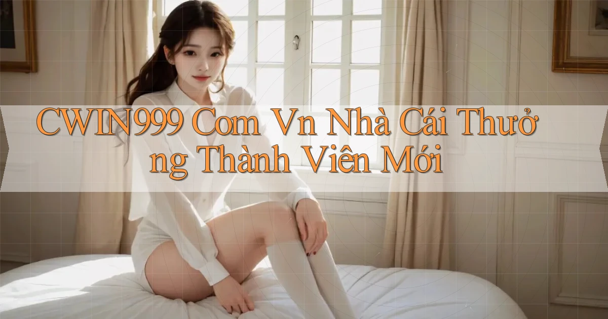 cwin999 com vn nhà cái thưởng thành viên mới