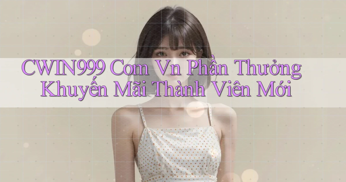 cwin999 com vn Phần thưởng khuyến mãi thành viên mới