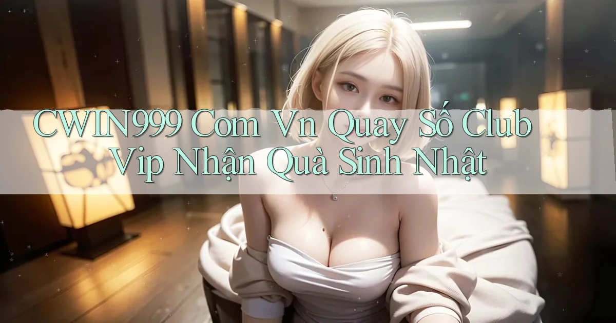 cwin999 com vn quay số club vip nhận quà sinh nhật