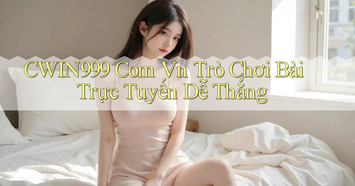 cwin999 com vn trò chơi bài trực tuyến dễ thắng