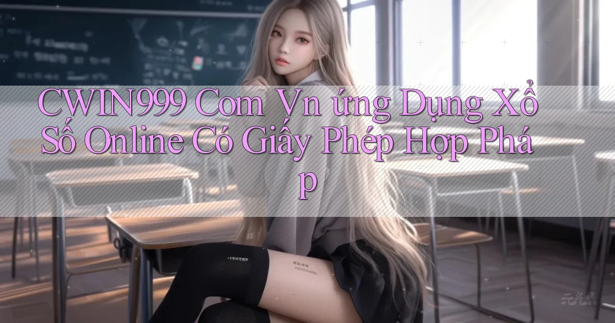 cwin999 com vn ứng dụng xổ số online có giấy phép hợp pháp