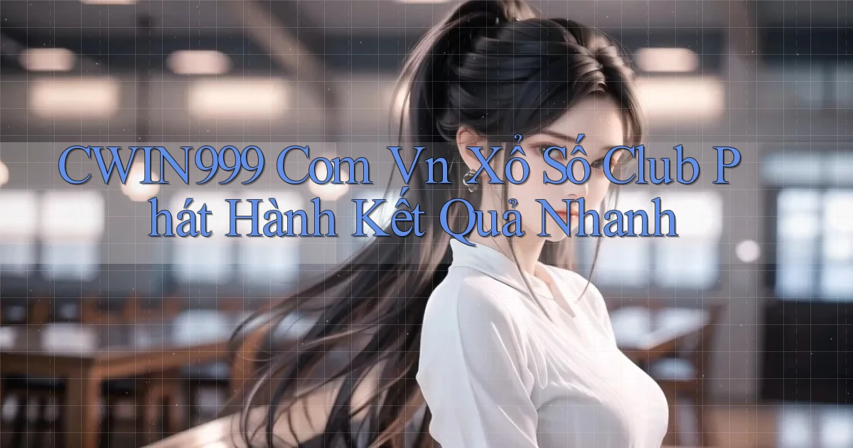 cwin999 com vn xổ số club phát hành kết quả nhanh