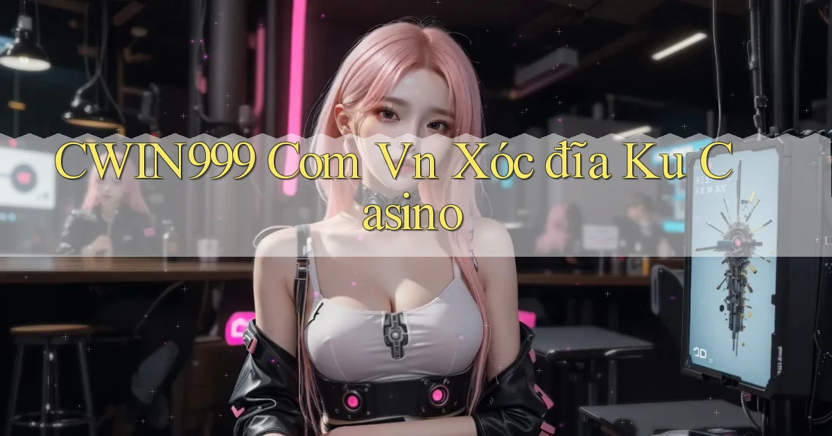 cwin999 com vn xóc đĩa ku casino