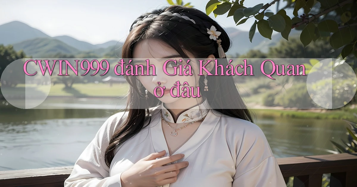 cwin999 đánh giá khách quan ở đâu