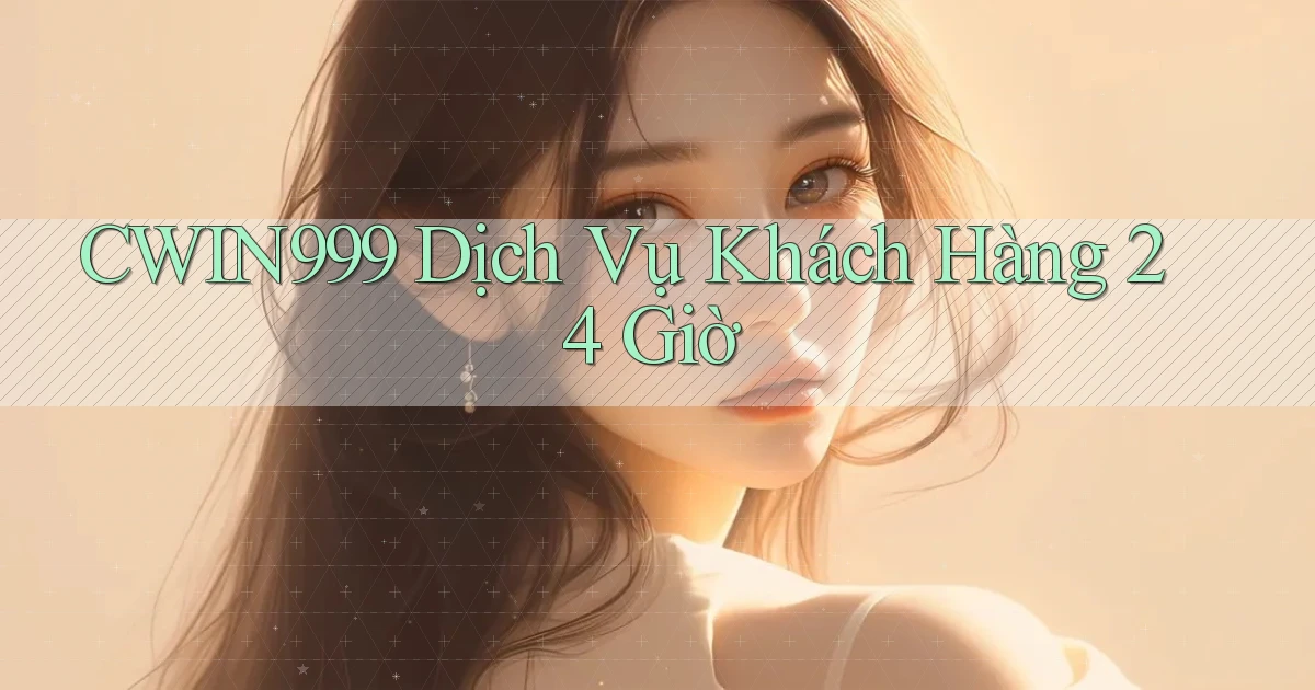 cwin999 Dịch vụ khách hàng 24 giờ