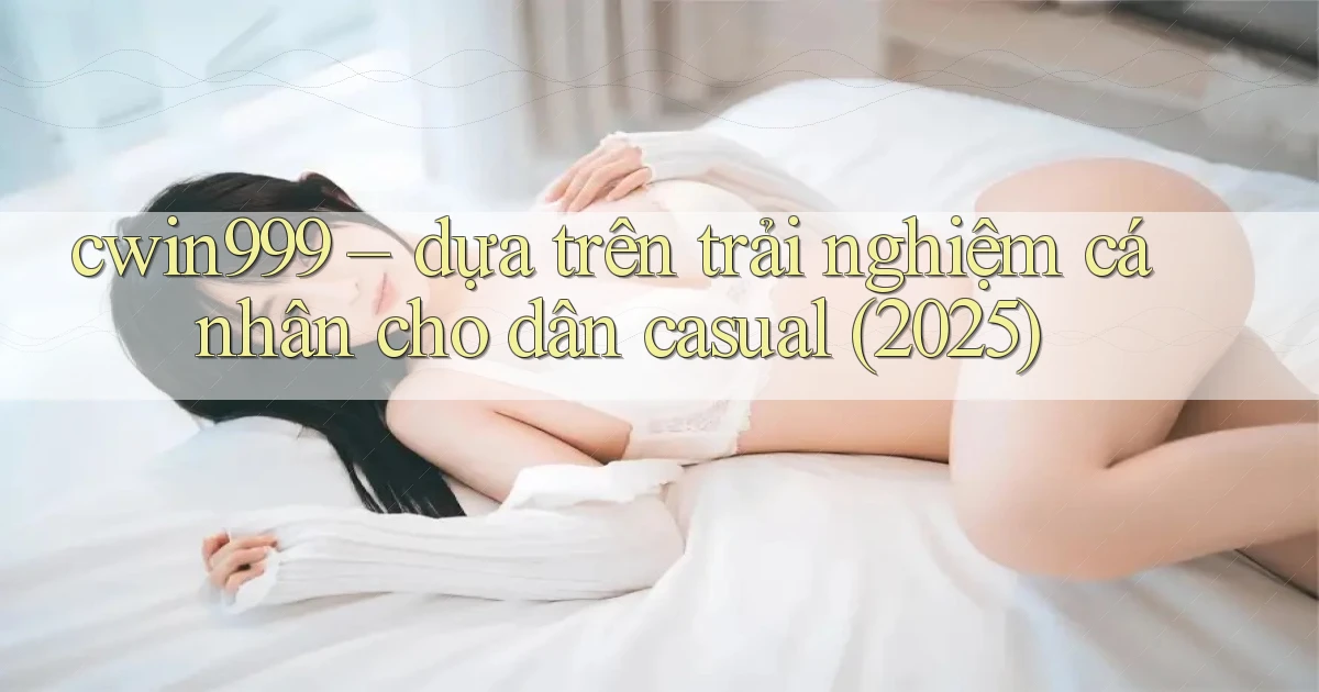 cwin999   dựa trên trải nghiệm cá nhân cho dân casual (2025)