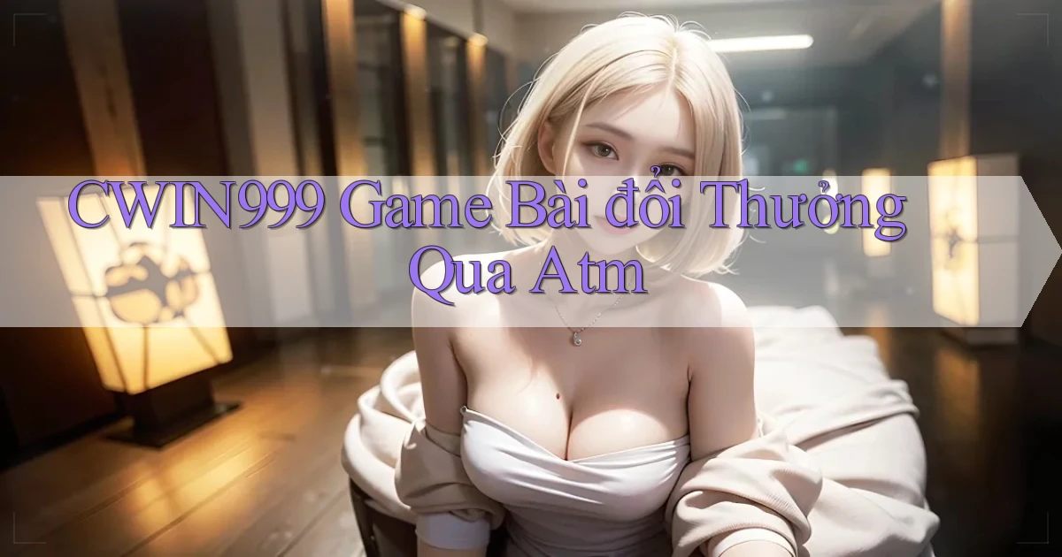 cwin999 game bài đổi thưởng qua atm