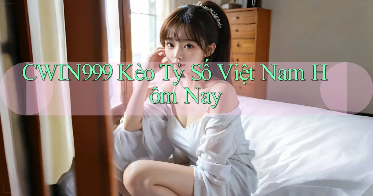 cwin999 kèo tỷ số việt nam hôm nay