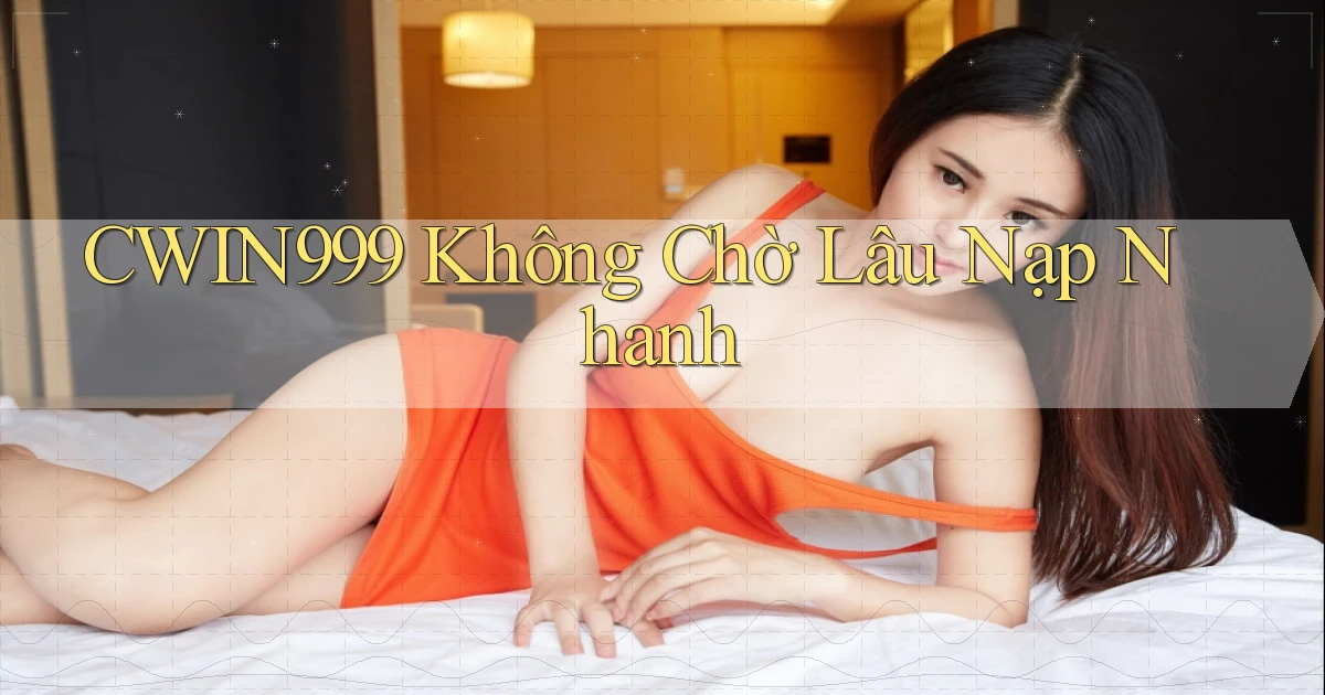 cwin999 không chờ lâu nạp nhanh