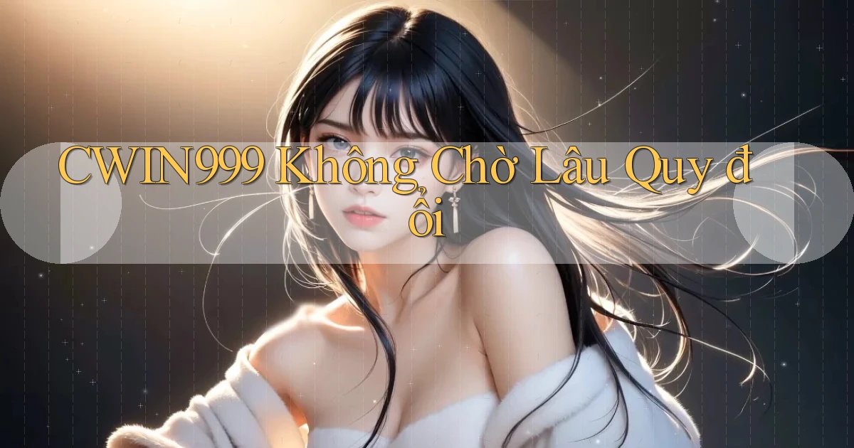 cwin999 không chờ lâu quy đổi
