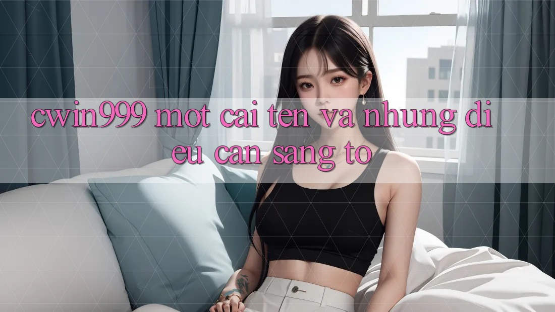 “cwin999” – Một Cái Tên và Những Điều Cần Sáng Tỏ