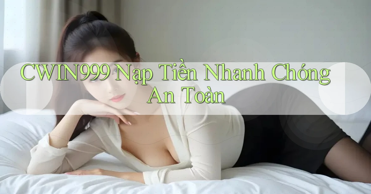 cwin999  nạp tiền nhanh chóng an toàn