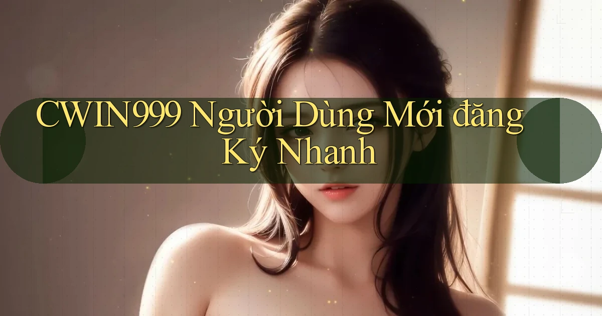 cwin999  người dùng mới đăng ký nhanh