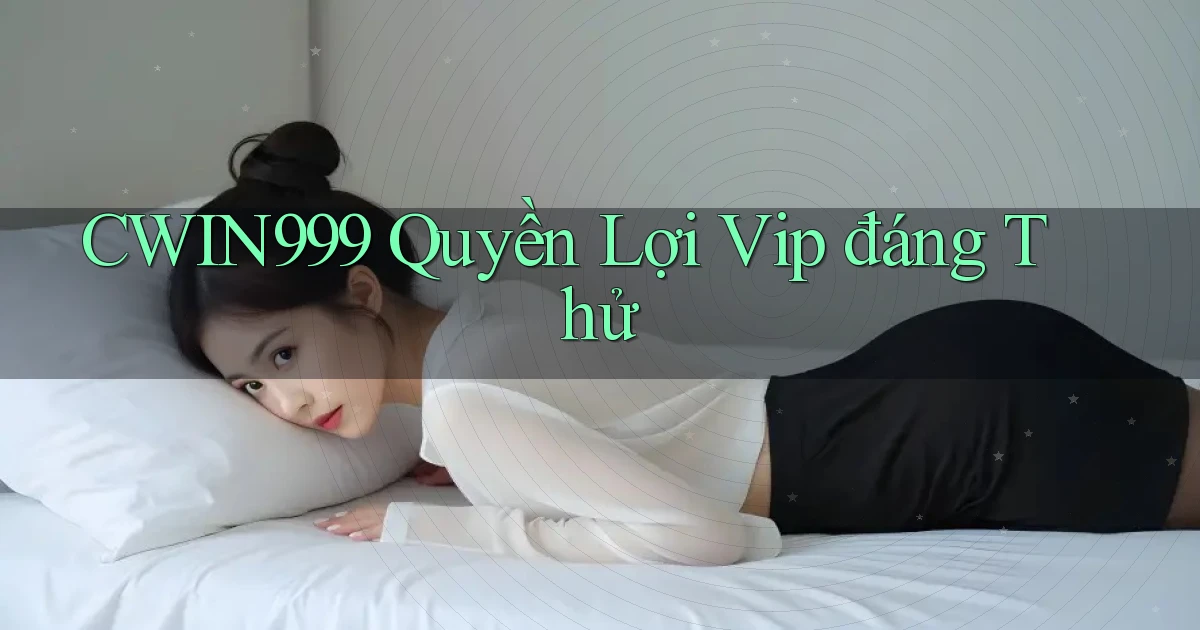 cwin999 quyền lợi vip đáng thử