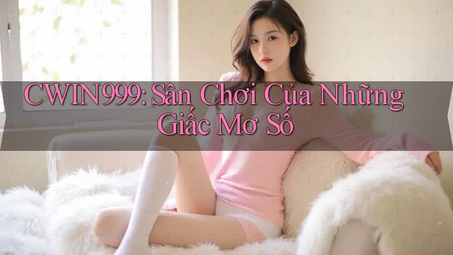 CWIN999: Sân Chơi Của Những Giấc Mơ Số