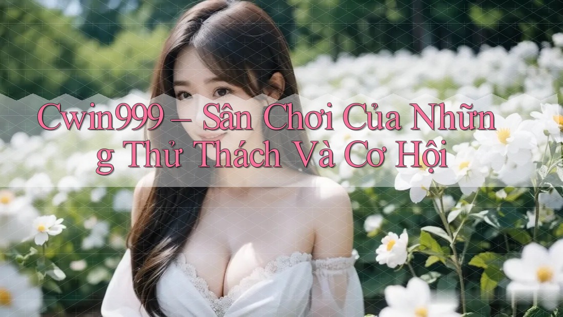 Cwin999 – Sân Chơi Của Những Thử Thách Và Cơ Hội