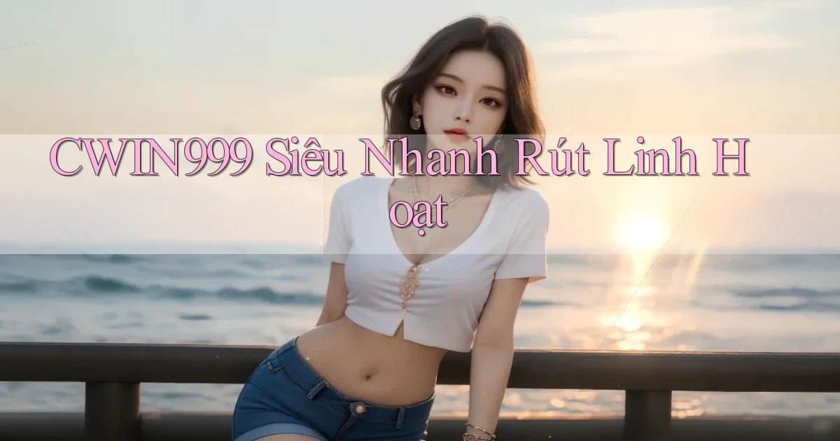 cwin999 siêu nhanh rút linh hoạt