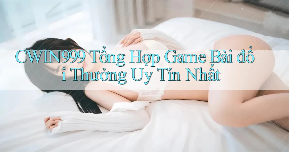 cwin999 tổng hợp game bài đổi thưởng uy tín nhất