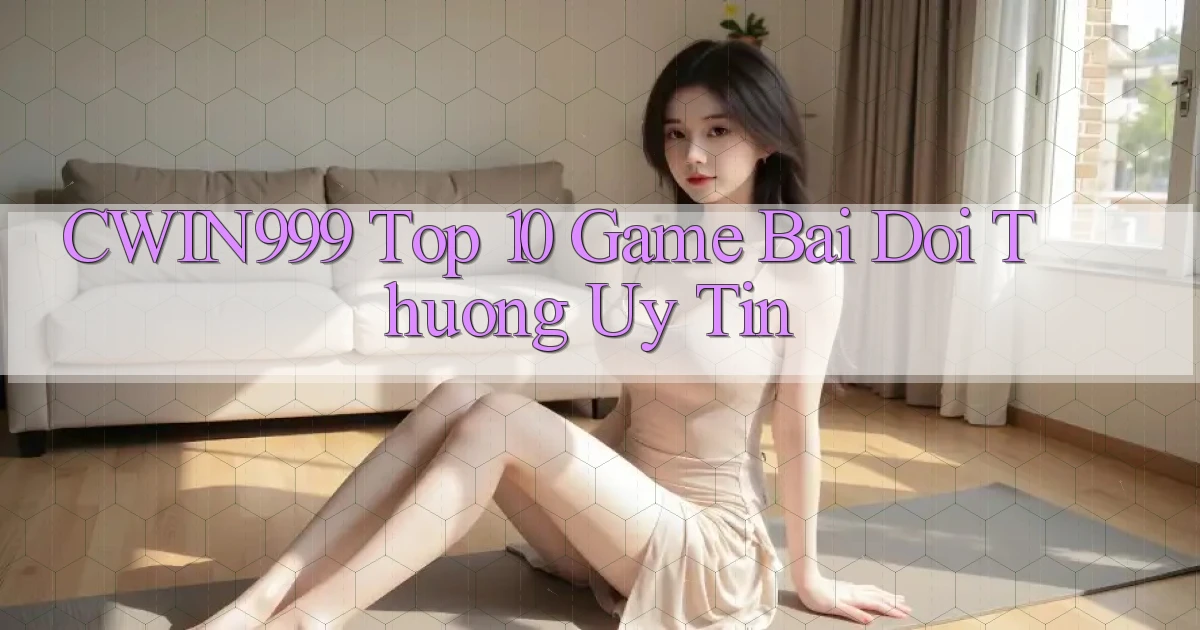 cwin999 top 10 game bai doi thuong uy tin