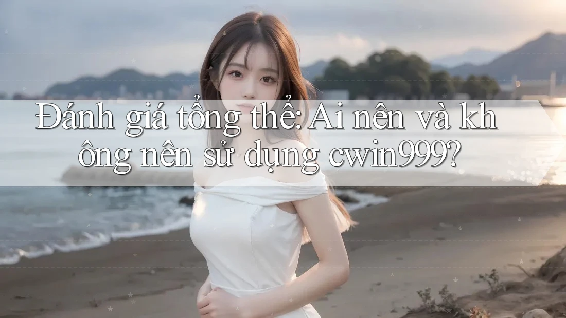Đánh giá tổng thể: Ai nên và không nên sử dụng cwin999?