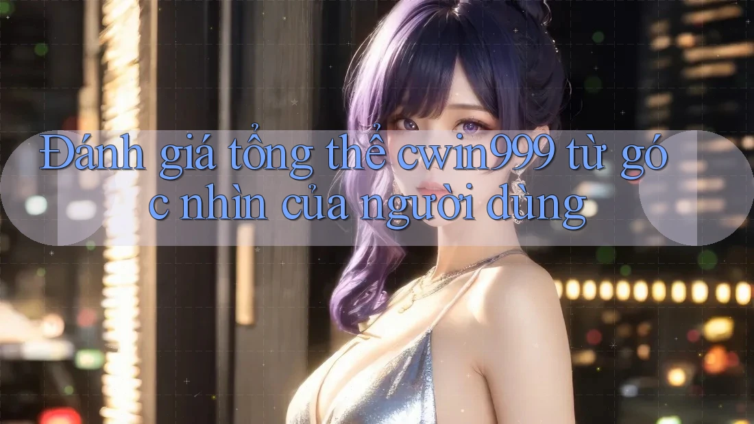 Đánh giá tổng thể cwin999 từ góc nhìn của người dùng Đánh giá tổng thể cwin999 từ góc nhìn của người dùng