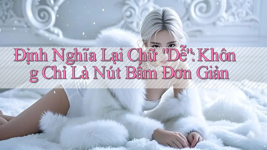 Định Nghĩa Lại Chữ “Dễ”: Không Chỉ Là Nút Bấm Đơn Giản Định Nghĩa Lại Chữ “Dễ”: Không Chỉ Là Nút Bấm Đơn Giản