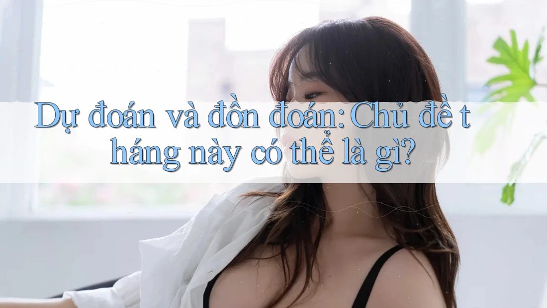 Dự đoán và đồn đoán: Chủ đề tháng này có thể là gì?