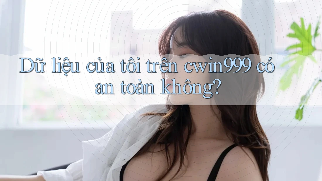 Dữ liệu của tôi trên cwin999 có an toàn không?