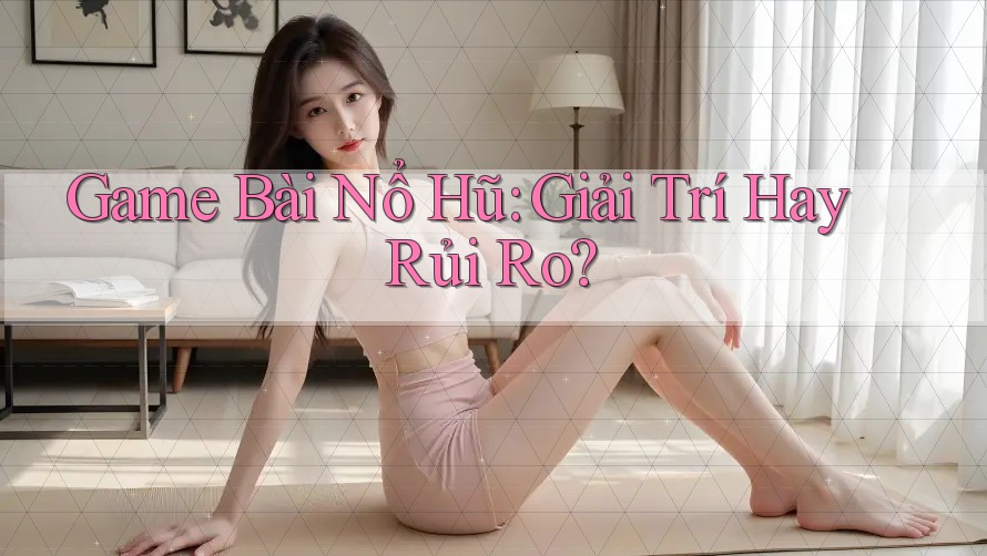 Game Bài Nổ Hũ: Giải Trí Hay Rủi Ro? Game Bài Nổ Hũ: Giải Trí Hay Rủi Ro?